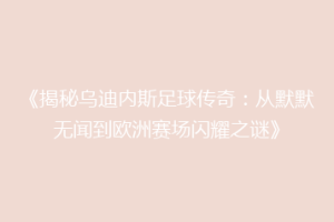 《揭秘乌迪内斯足球传奇：从默默无闻到欧洲赛场闪耀之谜》