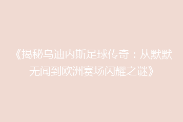 《揭秘乌迪内斯足球传奇:从默默无闻到欧洲赛场闪耀之谜》