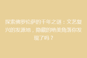 探索佛罗伦萨的千年之谜：文艺复兴的发源地，隐藏的绝美角落你发现了吗？