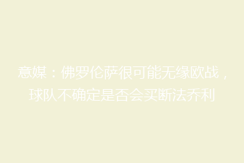 意媒:佛罗伦萨很可能无缘欧战,球队不确定是否会买断法乔利