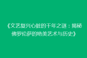 《文艺复兴心脏的千年之谜：揭秘佛罗伦萨的绝美艺术与历史》