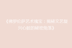 《佛罗伦萨艺术瑰宝：揭秘文艺复兴心脏的秘密角落》