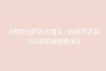 《佛罗伦萨艺术瑰宝:揭秘文艺复兴心脏的秘密角落》