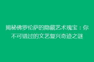揭秘佛罗伦萨的隐藏艺术瑰宝：你不可错过的文艺复兴奇迹之谜