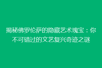 揭秘佛罗伦萨的隐藏艺术瑰宝:你不可错过的文艺复兴奇迹之谜