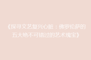 《探寻文艺复兴心脏：佛罗伦萨的五大绝不可错过的艺术瑰宝》