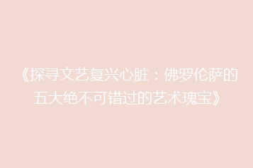 《探寻文艺复兴心脏:佛罗伦萨的五大绝不可错过的艺术瑰宝》