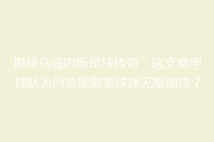 揭秘乌迪内斯足球传奇：这支意甲球队为何总能激发球迷无限期待？