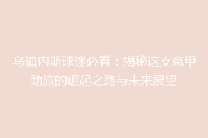 乌迪内斯球迷必看：揭秘这支意甲劲旅的崛起之路与未来展望