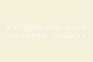 探寻文艺复兴的发源地：佛罗伦萨的五大绝美秘密，你了解多少？