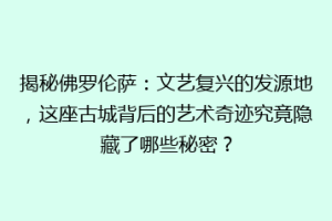 揭秘佛罗伦萨：文艺复兴的发源地，这座古城背后的艺术奇迹究竟隐藏了哪些秘密？