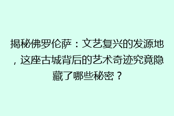 揭秘佛罗伦萨:文艺复兴的发源地,这座古城背后的艺术奇迹究竟隐藏了哪些秘密?
