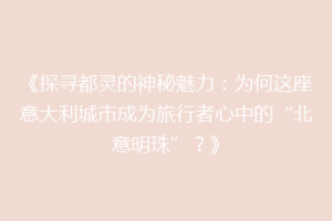 《探寻都灵的神秘魅力：为何这座意大利城市成为旅行者心中的“北意明珠”？》