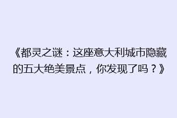 《都灵之谜:这座意大利城市隐藏的五大绝美景点,你发现了吗?》