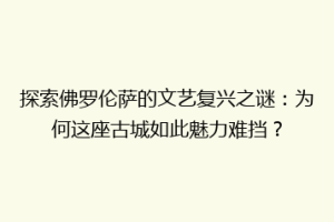 探索佛罗伦萨的文艺复兴之谜：为何这座古城如此魅力难挡？