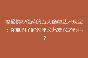 揭秘佛罗伦萨的五大隐藏艺术瑰宝：你真的了解这座文艺复兴之都吗？
