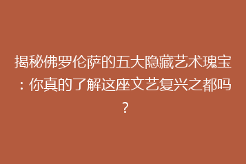 揭秘佛罗伦萨的五大隐藏艺术瑰宝:你真的了解这座文艺复兴之都吗?