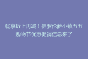 畅享折上再减！佛罗伦萨小镇五五购物节优惠促销信息来了