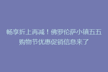 畅享折上再减!佛罗伦萨小镇五五购物节优惠促销信息来了