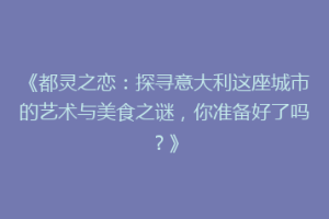 《都灵之恋：探寻意大利这座城市的艺术与美食之谜，你准备好了吗？》