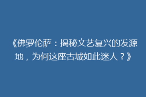 《佛罗伦萨：揭秘文艺复兴的发源地，为何这座古城如此迷人？》
