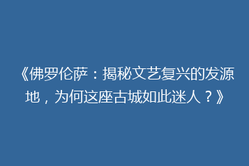 《佛罗伦萨:揭秘文艺复兴的发源地,为何这座古城如此迷人?》