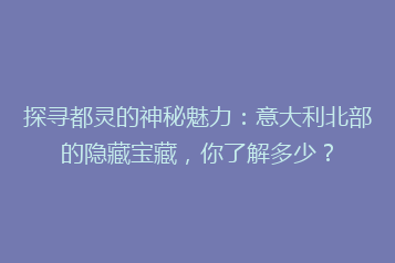 探寻都灵的神秘魅力:意大利北部的隐藏宝藏,你了解多少?