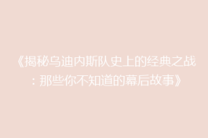 《揭秘乌迪内斯队史上的经典之战：那些你不知道的幕后故事》