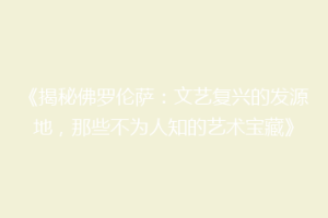 《揭秘佛罗伦萨：文艺复兴的发源地，那些不为人知的艺术宝藏》