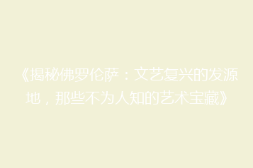 《揭秘佛罗伦萨:文艺复兴的发源地,那些不为人知的艺术宝藏》