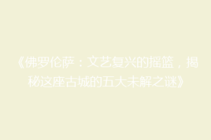 《佛罗伦萨：文艺复兴的摇篮，揭秘这座古城的五大未解之谜》
