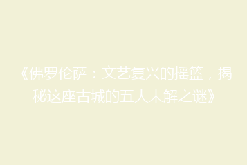 《佛罗伦萨:文艺复兴的摇篮,揭秘这座古城的五大未解之谜》