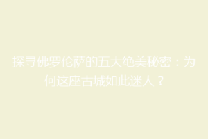 探寻佛罗伦萨的五大绝美秘密：为何这座古城如此迷人？