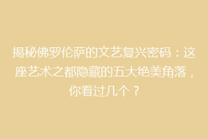 揭秘佛罗伦萨的文艺复兴密码：这座艺术之都隐藏的五大绝美角落，你看过几个？