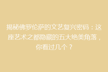揭秘佛罗伦萨的文艺复兴密码:这座艺术之都隐藏的五大绝美角落,你看过几个?