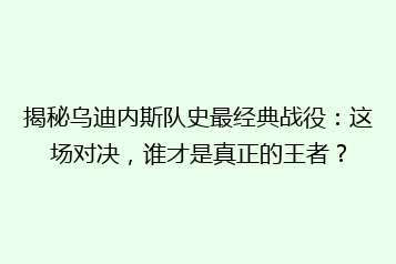 揭秘乌迪内斯队史最经典战役:这场对决,谁才是真正的王者?