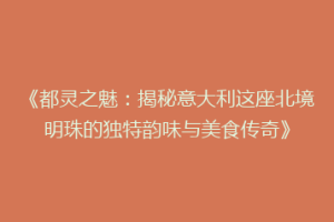 《都灵之魅：揭秘意大利这座北境明珠的独特韵味与美食传奇》