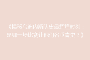 《揭秘乌迪内斯队史最辉煌时刻：是哪一场比赛让他们名垂青史？》