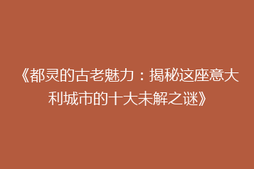 《都灵的古老魅力:揭秘这座意大利城市的十大未解之谜》