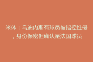 米体：乌迪内斯有球员被指控性侵，身份保密但确认是法国球员