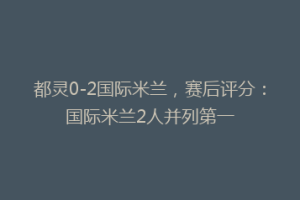 都灵0-2国际米兰，赛后评分：国际米兰2人并列第一
