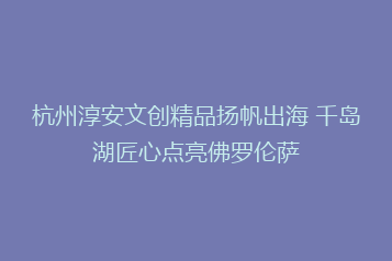 杭州淳安文创精品扬帆出海 千岛湖匠心点亮佛罗伦萨