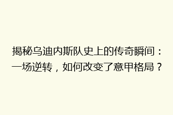 揭秘乌迪内斯队史上的传奇瞬间:一场逆转,如何改变了意甲格局?