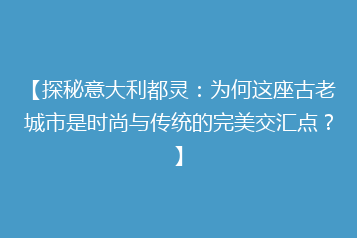 【探秘意大利都灵:为何这座古老城市是时尚与传统的完美交汇点?】