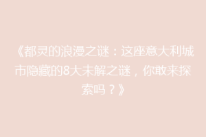 《都灵的浪漫之谜：这座意大利城市隐藏的8大未解之谜，你敢来探索吗？》
