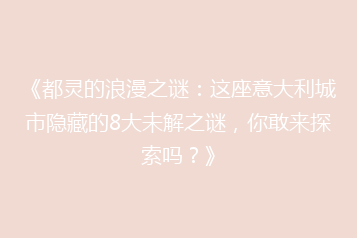 《都灵的浪漫之谜:这座意大利城市隐藏的8大未解之谜,你敢来探索吗?》