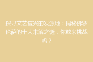探寻文艺复兴的发源地：揭秘佛罗伦萨的十大未解之谜，你敢来挑战吗？