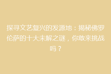 探寻文艺复兴的发源地:揭秘佛罗伦萨的十大未解之谜,你敢来挑战吗?