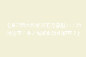 《探寻意大利都灵的隐藏魅力：为何这座工业之城如此吸引游客？》