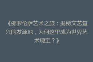 《佛罗伦萨艺术之旅：揭秘文艺复兴的发源地，为何这里成为世界艺术瑰宝？》